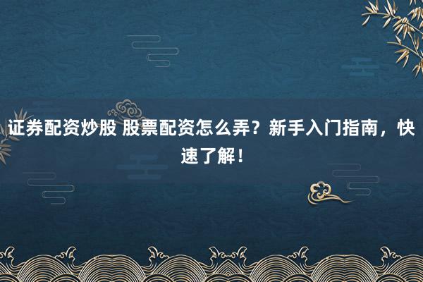 证券配资炒股 股票配资怎么弄？新手入门指南，快速了解！