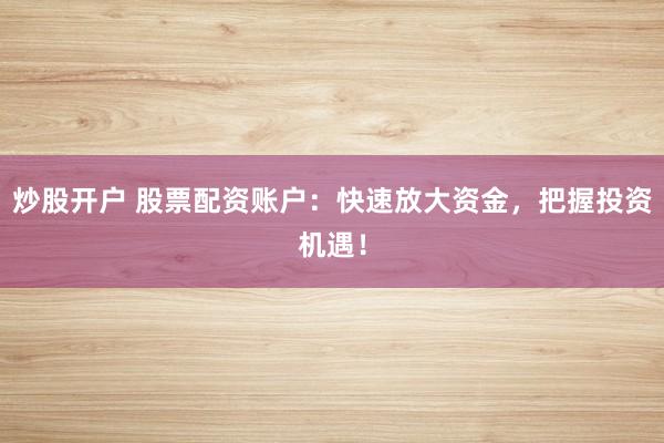 炒股开户 股票配资账户：快速放大资金，把握投资机遇！