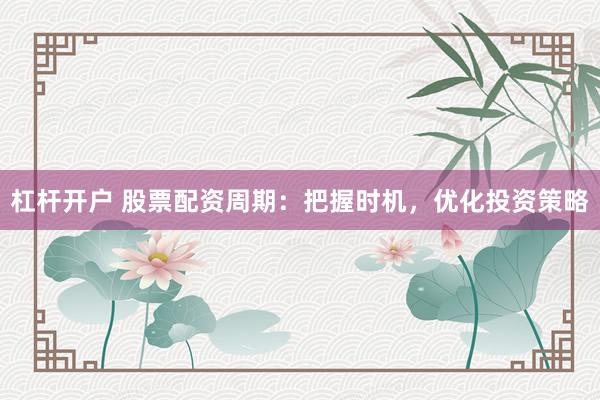 杠杆开户 股票配资周期：把握时机，优化投资策略