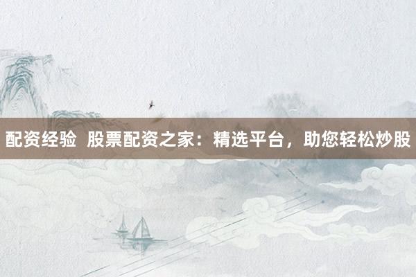 配资经验  股票配资之家：精选平台，助您轻松炒股