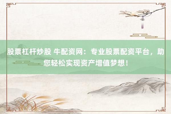 股票杠杆炒股 牛配资网：专业股票配资平台，助您轻松实现资产增值梦想！