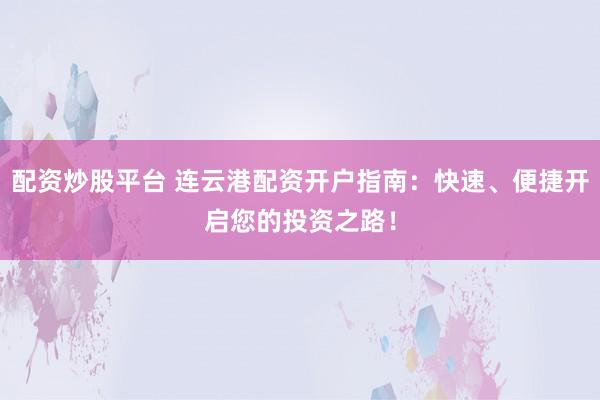 配资炒股平台 连云港配资开户指南：快速、便捷开启您的投资之路！