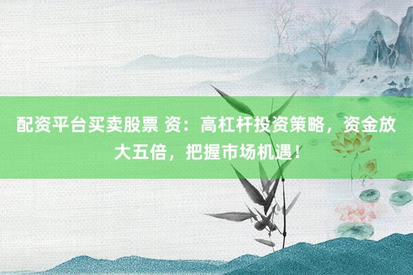 配资平台买卖股票 资：高杠杆投资策略，资金放大五倍，把握市场机遇！