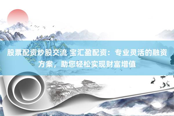 股票配资炒股交流 宝汇盈配资：专业灵活的融资方案，助您轻松实现财富增值