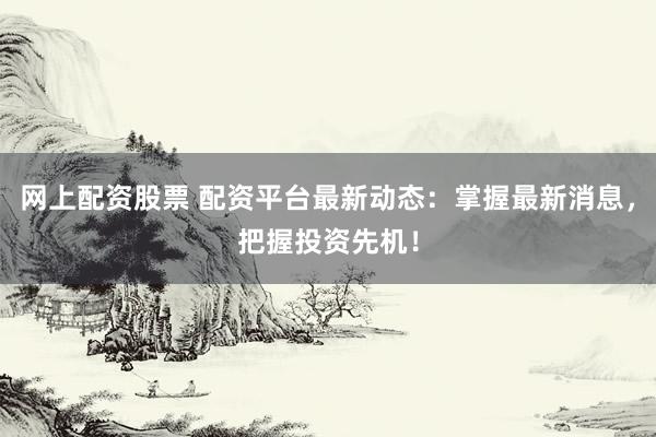 网上配资股票 配资平台最新动态：掌握最新消息，把握投资先机！