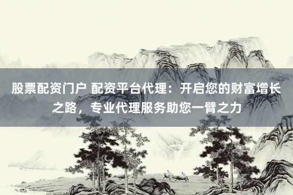 股票配资门户 配资平台代理：开启您的财富增长之路，专业代理服务助您一臂之力