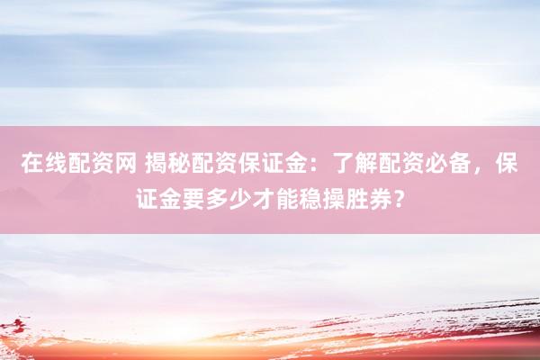 在线配资网 揭秘配资保证金：了解配资必备，保证金要多少才能稳操胜券？
