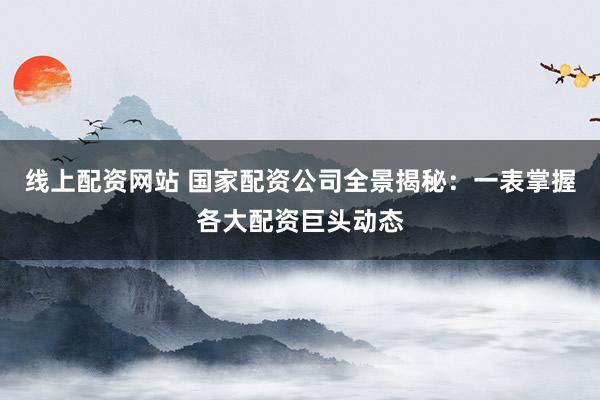 线上配资网站 国家配资公司全景揭秘：一表掌握各大配资巨头动态