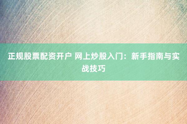 正规股票配资开户 网上炒股入门：新手指南与实战技巧