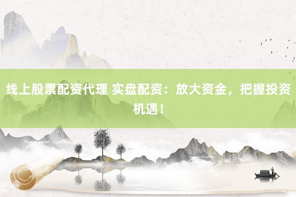 线上股票配资代理 实盘配资：放大资金，把握投资机遇！