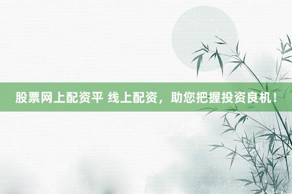 股票网上配资平 线上配资，助您把握投资良机！