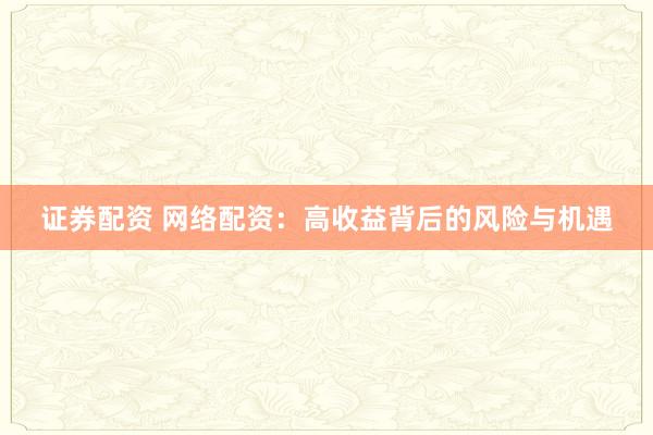 证券配资 网络配资：高收益背后的风险与机遇
