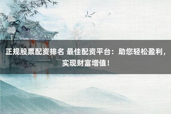 正规股票配资排名 最佳配资平台：助您轻松盈利，实现财富增值！