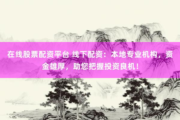 在线股票配资平台 线下配资：本地专业机构，资金雄厚，助您把握投资良机！