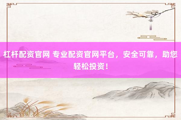 杠杆配资官网 专业配资官网平台，安全可靠，助您轻松投资！