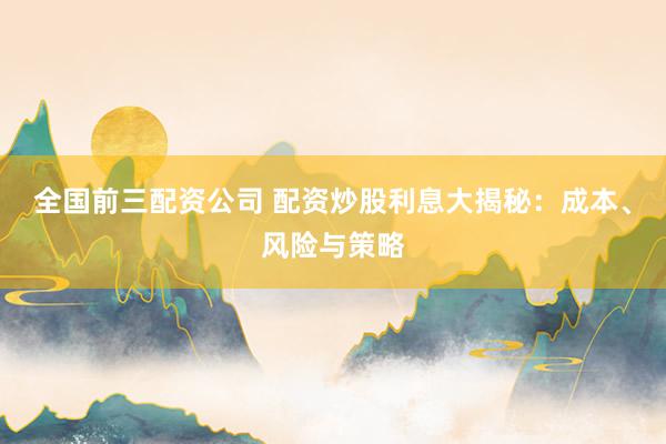 全国前三配资公司 配资炒股利息大揭秘：成本、风险与策略