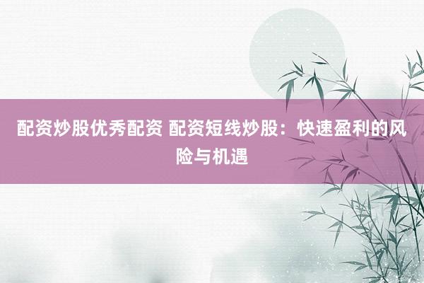 配资炒股优秀配资 配资短线炒股：快速盈利的风险与机遇