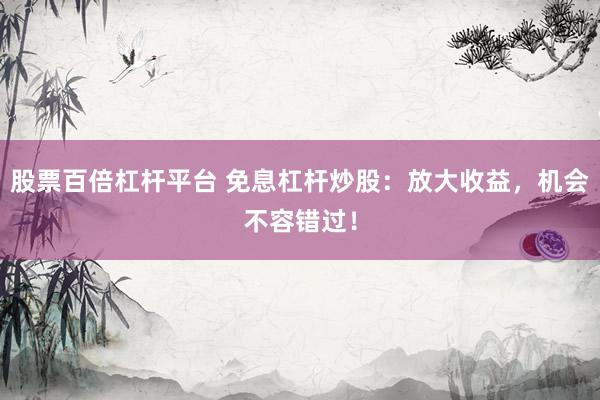股票百倍杠杆平台 免息杠杆炒股：放大收益，机会不容错过！