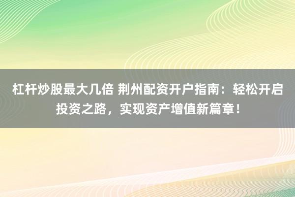 杠杆炒股最大几倍 荆州配资开户指南：轻松开启投资之路，实现资产增值新篇章！