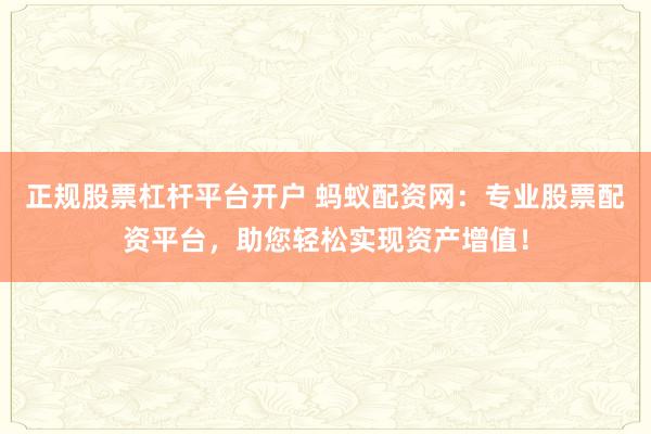 正规股票杠杆平台开户 蚂蚁配资网：专业股票配资平台，助您轻松实现资产增值！