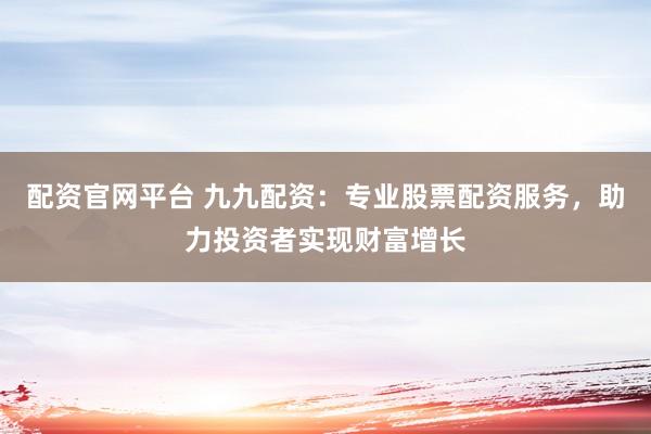 配资官网平台 九九配资：专业股票配资服务，助力投资者实现财富增长