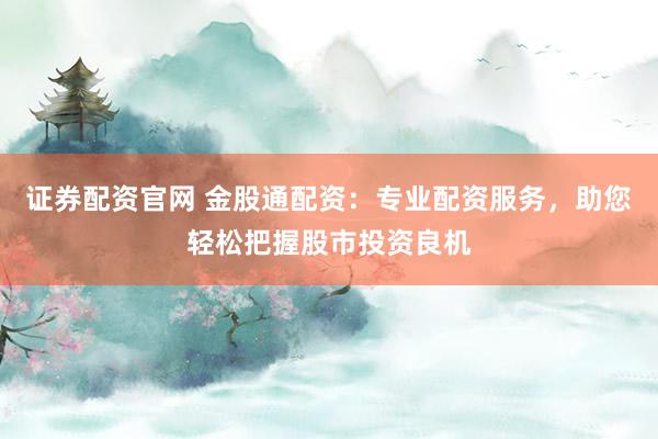 证券配资官网 金股通配资：专业配资服务，助您轻松把握股市投资良机