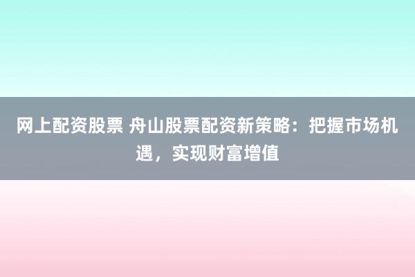 网上配资股票 舟山股票配资新策略：把握市场机遇，实现财富增值