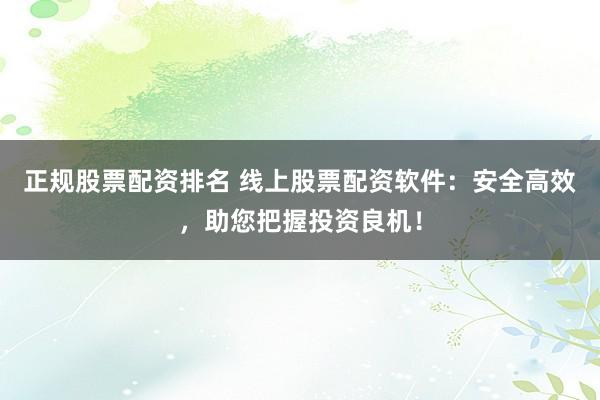 正规股票配资排名 线上股票配资软件：安全高效，助您把握投资良机！