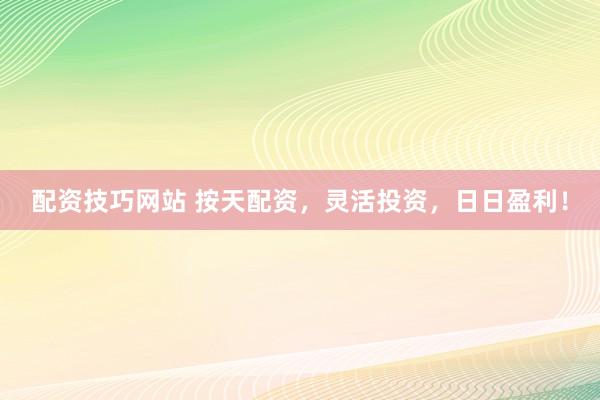配资技巧网站 按天配资，灵活投资，日日盈利！
