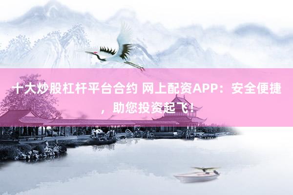 十大炒股杠杆平台合约 网上配资APP：安全便捷，助您投资起飞！