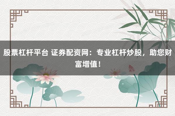 股票杠杆平台 证券配资网：专业杠杆炒股，助您财富增值！