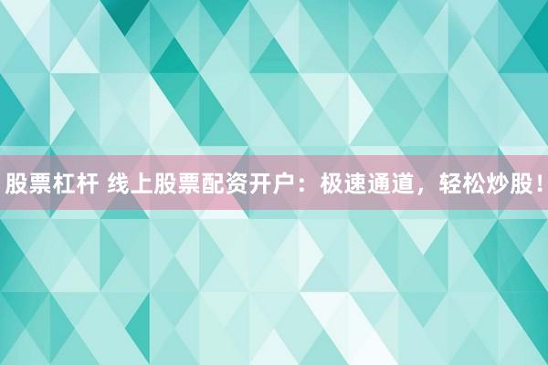 股票杠杆 线上股票配资开户：极速通道，轻松炒股！