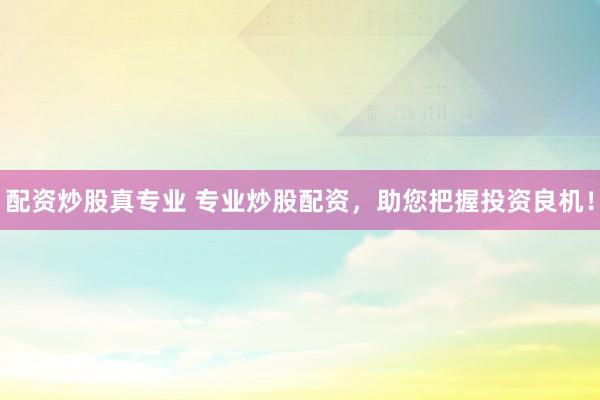 配资炒股真专业 专业炒股配资，助您把握投资良机！