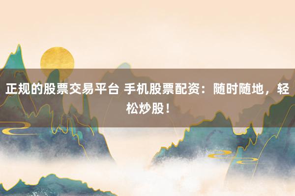 正规的股票交易平台 手机股票配资：随时随地，轻松炒股！