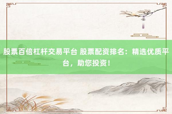 股票百倍杠杆交易平台 股票配资排名：精选优质平台，助您投资！