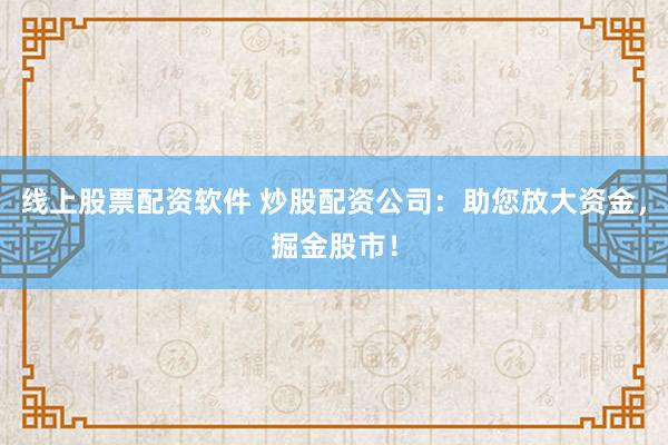 线上股票配资软件 炒股配资公司：助您放大资金，掘金股市！
