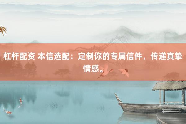杠杆配资 本信选配：定制你的专属信件，传递真挚情感。