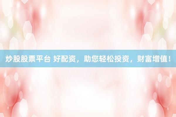 炒股股票平台 好配资，助您轻松投资，财富增值！