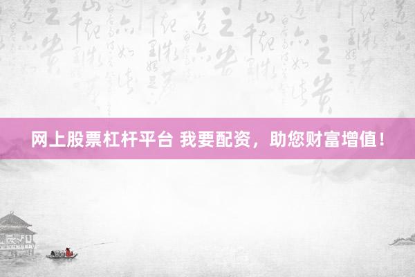 网上股票杠杆平台 我要配资，助您财富增值！