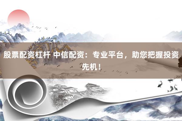 股票配资杠杆 中信配资：专业平台，助您把握投资先机！