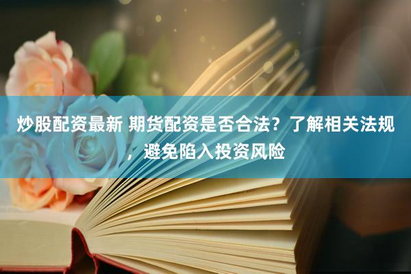 炒股配资最新 期货配资是否合法？了解相关法规，避免陷入投资风险