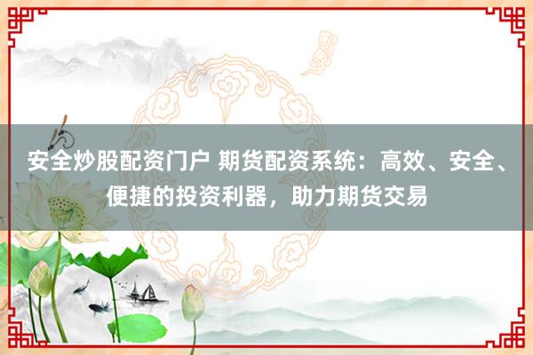 安全炒股配资门户 期货配资系统：高效、安全、便捷的投资利器，助力期货交易