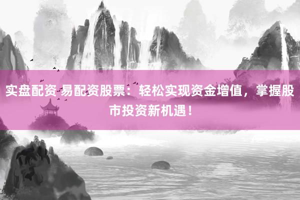 实盘配资 易配资股票：轻松实现资金增值，掌握股市投资新机遇！