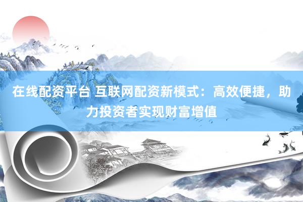 在线配资平台 互联网配资新模式：高效便捷，助力投资者实现财富增值
