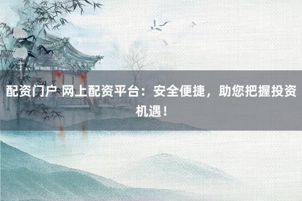 配资门户 网上配资平台：安全便捷，助您把握投资机遇！