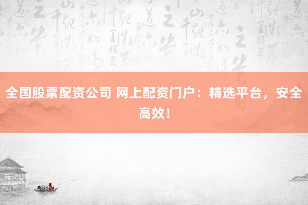 全国股票配资公司 网上配资门户：精选平台，安全高效！