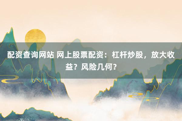 配资查询网站 网上股票配资：杠杆炒股，放大收益？风险几何？