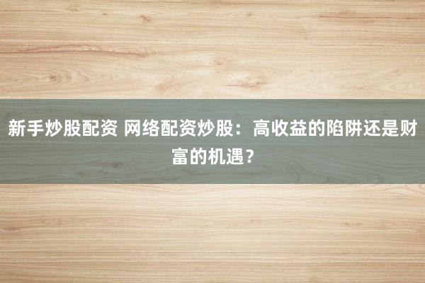 新手炒股配资 网络配资炒股：高收益的陷阱还是财富的机遇？