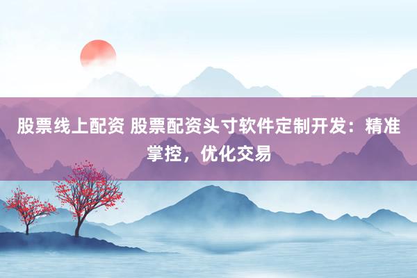 股票线上配资 股票配资头寸软件定制开发：精准掌控，优化交易