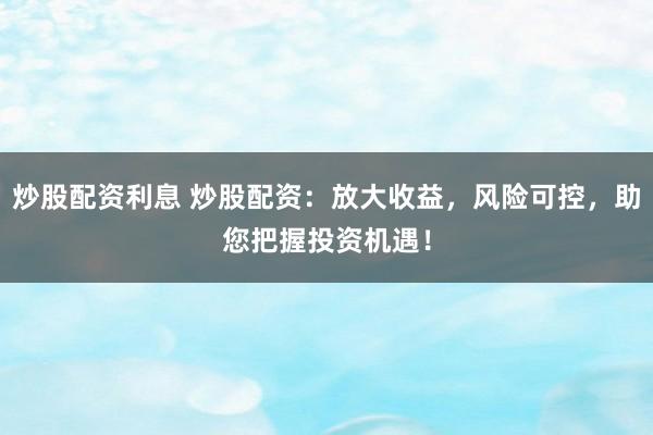 炒股配资利息 炒股配资：放大收益，风险可控，助您把握投资机遇！
